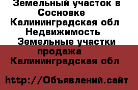 Земельный участок в Сосновке. - Калининградская обл. Недвижимость » Земельные участки продажа   . Калининградская обл.